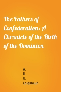 The Fathers of Confederation: A Chronicle of the Birth of the Dominion