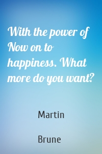 With the power of Now on to happiness. What more do you want?