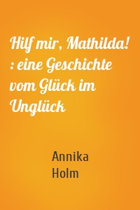 Hilf mir, Mathilda! : eine Geschichte vom Glück im Unglück