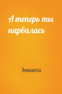 А теперь ты нарвалась