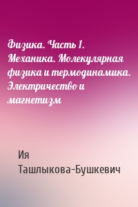 Физика. Часть 1. Механика. Молекулярная физика и термодинамика. Электричество и магнетизм