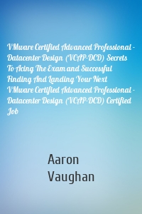 VMware Certified Advanced Professional - Datacenter Design (VCAP-DCD) Secrets To Acing The Exam and Successful Finding And Landing Your Next VMware Certified Advanced Professional - Datacenter Design (VCAP-DCD) Certified Job