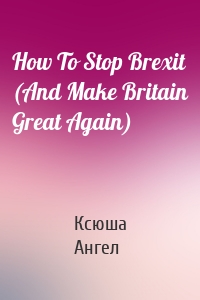 How To Stop Brexit (And Make Britain Great Again)