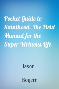 Pocket Guide to Sainthood. The Field Manual for the Super-Virtuous Life