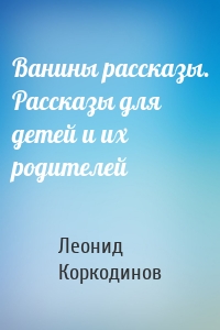 Ванины рассказы. Рассказы для детей и их родителей