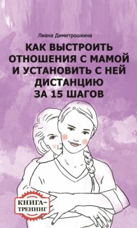 Обложка книги «Как выстроить отношения с мамой и установить с ней дистанцию за 15 шагов. Книга-тренинг» — Лиана Димитрошкина