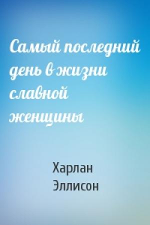 Обложка книги «Самый последний день в жизни славной женщины» — Харлан Эллисон