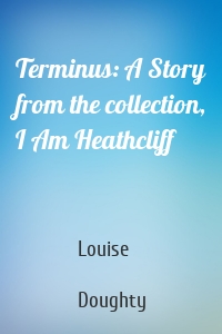 Terminus: A Story from the collection, I Am Heathcliff