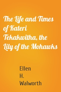 The Life and Times of Kateri Tekakwitha, the Lily of the Mohawks