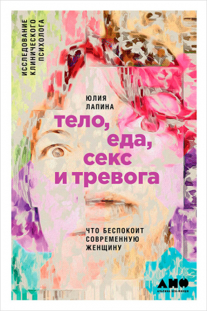 Обложка книги «Тело, еда, секс и тревога: Что беспокоит современную женщину. Исследование клинического психолога» — Юлия Лапина