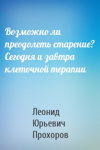 Возможно ли преодолеть старение? Сегодня и завтра клеточной терапии