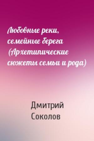 Обложка книги «Любовные реки, семейные берега (Архетипические сюжеты семьи и рода)» — Дмитрий Соколов