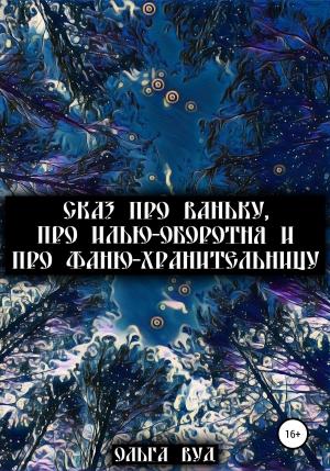 Обложка книги «Сказ про Ваньку, про Илью-оборотня и про Фаню-хранительницу» — Ольга Вуд