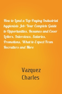 How to Land a Top-Paying Industrial hygienists Job: Your Complete Guide to Opportunities, Resumes and Cover Letters, Interviews, Salaries, Promotions, What to Expect From Recruiters and More