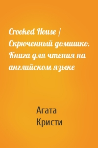 Crooked House / Скрюченный домишко. Книга для чтения на английском языке