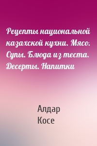 Рецепты национальной казахской кухни. Мясо. Супы. Блюда из теста. Десерты. Напитки