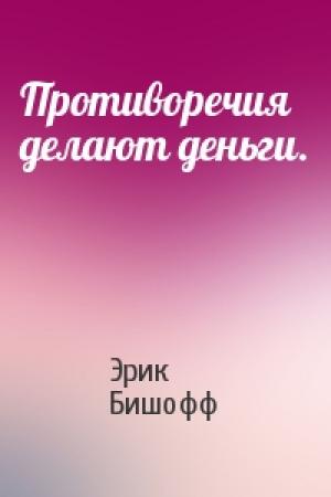 Обложка книги «Противоречия делают деньги.» — Эрик Бишофф