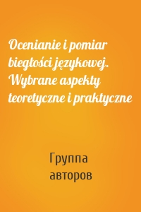 Ocenianie i pomiar biegłości językowej. Wybrane aspekty teoretyczne i praktyczne