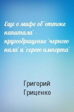 Обложка книги «Еще о мифе об `оттоке капитала` - кругообращение `черного нала` и `серого импорта`» — Григорий Гриценко