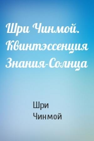 Обложка книги «Шри Чинмой. Квинтэссенция Знания-Солнца» — Шри Чинмой