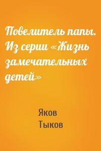 Повелитель папы. Из серии «Жизнь замечательных детей»