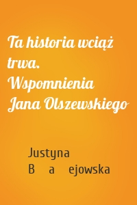 Ta historia wciąż trwa. Wspomnienia Jana Olszewskiego