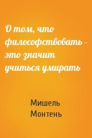 Обложка книги «О том, что философствовать - это значит учиться умирать» — Мишель Монтень