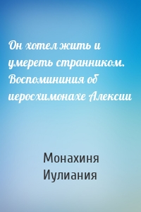 Он хотел жить и умереть странником. Воспомининия об иеросхимонахе Алексии