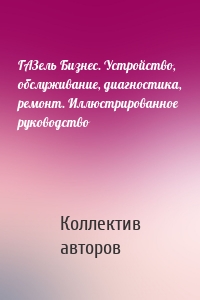 ГАЗель Бизнес. Устройство, обслуживание, диагностика, ремонт. Иллюстрированное руководство