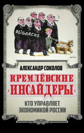 Обложка книги «Кремлевские «инсайдеры». Кто управляет экономикой России» — Александр Соколов