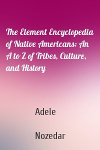 The Element Encyclopedia of Native Americans: An A to Z of Tribes, Culture, and History