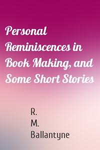 Personal Reminiscences in Book Making, and Some Short Stories