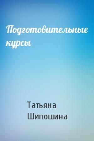 Обложка книги «Подготовительные курсы» — Татьяна Шипошина