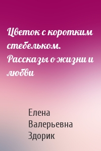 Цветок с коротким стебельком. Рассказы о жизни и любви