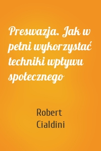 Preswazja. Jak w pełni wykorzystać techniki wpływu społecznego