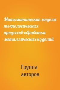 Математические модели технологических процессов обработки металлических изделий