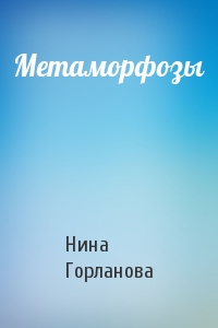 Нина Горланова - Метаморфозы