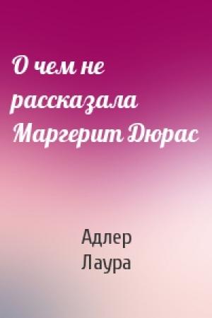 Обложка книги «О чем не рассказала Маргерит Дюрас» — Лаура Адлер