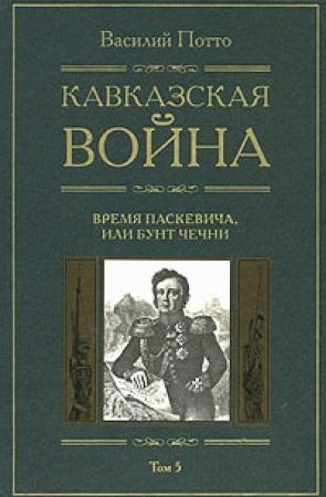 Обложка книги «Кавказская война. Том 5. Время Паскевича, или Бунт Чечни» — Василий Потто