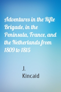Adventures in the Rifle Brigade, in the Peninsula, France, and the Netherlands from 1809 to 1815