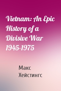 Vietnam: An Epic History of a Divisive War 1945-1975