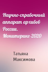 Научно-справочный аппарат архивов России. Мониторинг-2020