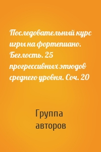 Последовательный курс игры на фортепиано. Беглость. 25 прогрессивных этюдов среднего уровня. Соч. 20