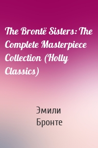 The Brontë Sisters: The Complete Masterpiece Collection (Holly Classics)