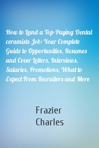 How to Land a Top-Paying Dental ceramists Job: Your Complete Guide to Opportunities, Resumes and Cover Letters, Interviews, Salaries, Promotions, What to Expect From Recruiters and More