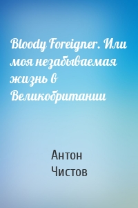 Bloody Foreigner. Или моя незабываемая жизнь в Великобритании