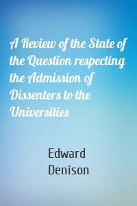 A Review of the State of the Question respecting the Admission of Dissenters to the Universities