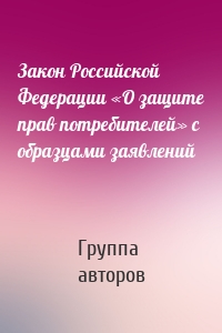 Закон Российской Федерации «О защите прав потребителей» с образцами заявлений