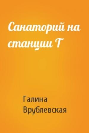 Обложка книги «Санаторий на станции Т» — Галина Врублевская