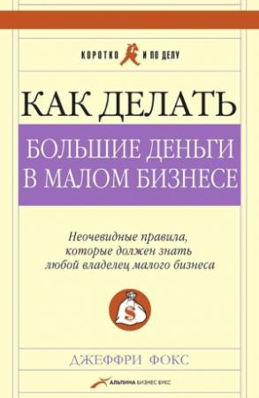 Обложка книги «Как делать большие деньги в малом бизнесе. Неочевидные правила, которые должен знать любой владелец малого бизнеса» — Джеффри Фокс